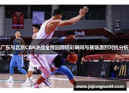 广东与北京CBA决战全程回顾精彩瞬间与赛场激烈对抗分析